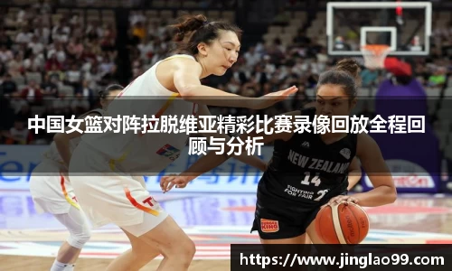中国女篮对阵拉脱维亚精彩比赛录像回放全程回顾与分析